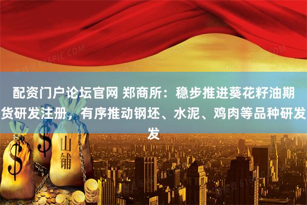 配资门户论坛官网 郑商所：稳步推进葵花籽油期货研发注册，有序推动钢坯、水泥、鸡肉等品种研发