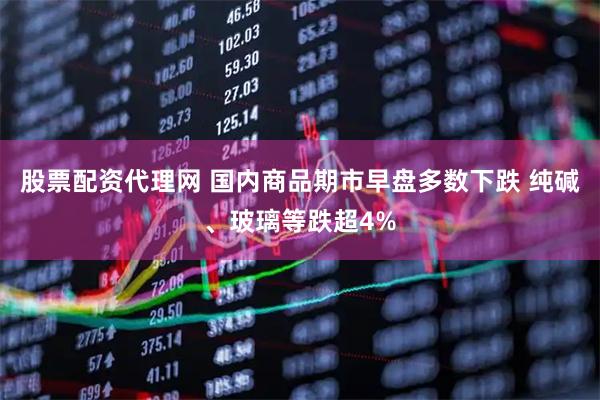 股票配资代理网 国内商品期市早盘多数下跌 纯碱、玻璃等跌超4%