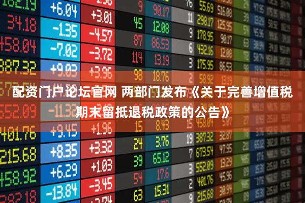 配资门户论坛官网 两部门发布《关于完善增值税期末留抵退税政策的公告》