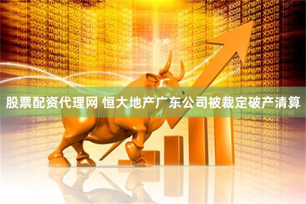 股票配资代理网 恒大地产广东公司被裁定破产清算