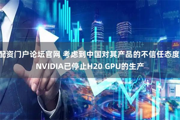 配资门户论坛官网 考虑到中国对其产品的不信任态度 NVIDIA已停止H20 GPU的生产