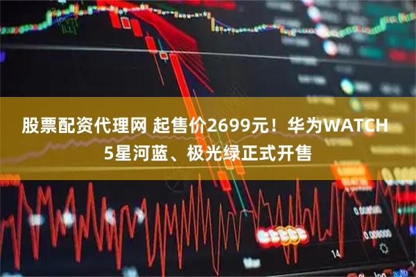 股票配资代理网 起售价2699元！华为WATCH 5星河蓝、极光绿正式开售