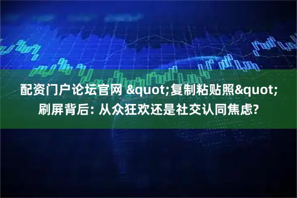 配资门户论坛官网 "复制粘贴照"刷屏背后: 从众狂欢还是社交认同焦虑?