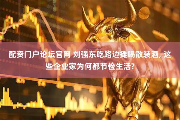 配资门户论坛官网 刘强东吃路边摊喝散装酒, 这些企业家为何都节俭生活?