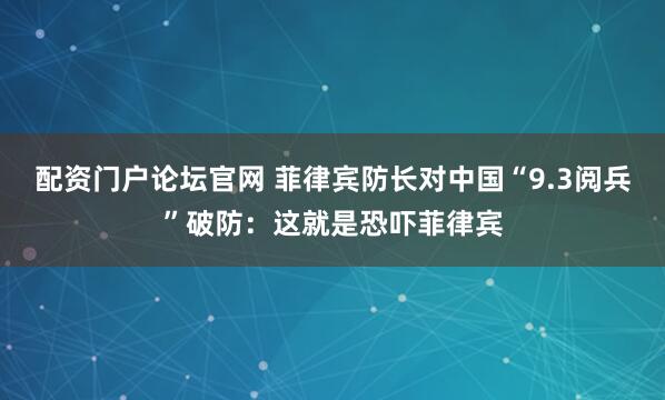 配资门户论坛官网 菲律宾防长对中国“9.3阅兵”破防：这就是恐吓菲律宾