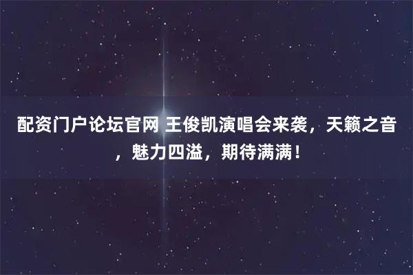 配资门户论坛官网 王俊凯演唱会来袭，天籁之音，魅力四溢，期待满满！