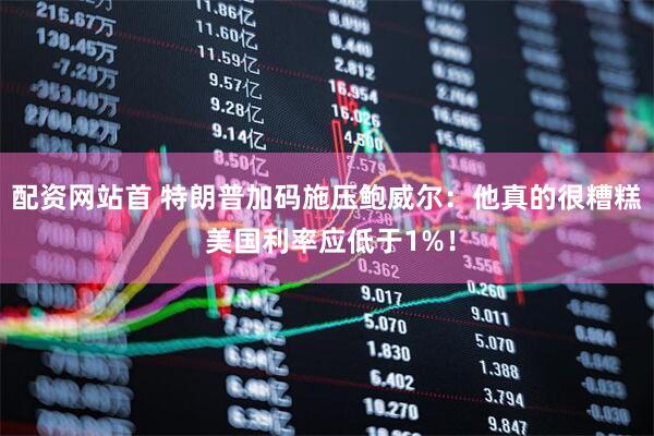 配资网站首 特朗普加码施压鲍威尔：他真的很糟糕 美国利率应低于1%！