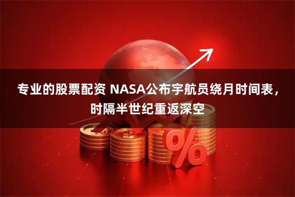 专业的股票配资 NASA公布宇航员绕月时间表，时隔半世纪重返深空