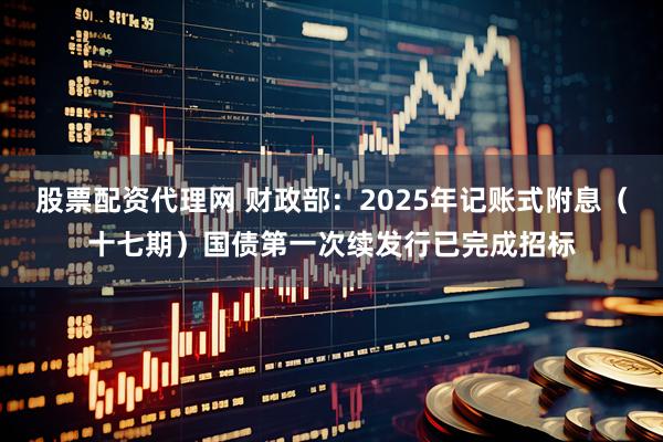 股票配资代理网 财政部：2025年记账式附息（十七期）国债第一次续发行已完成招标
