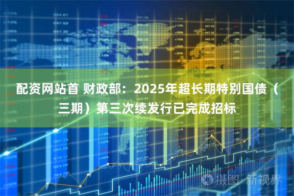 配资网站首 财政部：2025年超长期特别国债（三期）第三次续发行已完成招标