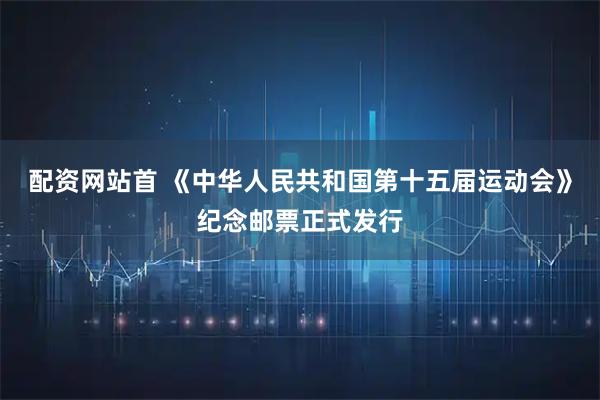 配资网站首 《中华人民共和国第十五届运动会》纪念邮票正式发行