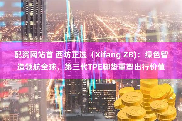 配资网站首 西坊正选（Xifang ZB)：绿色智造领航全球，第三代TPE脚垫重塑出行价值
