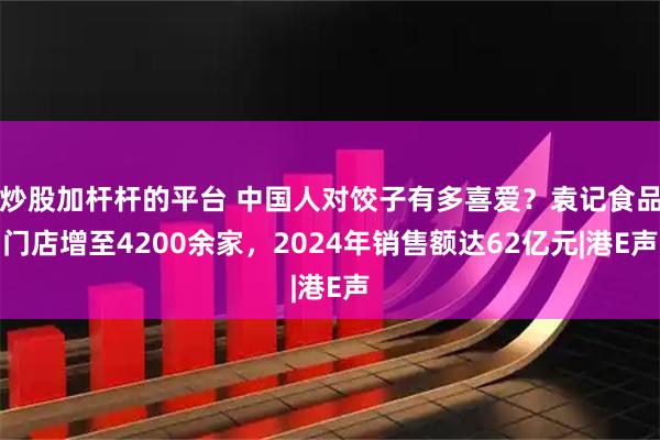 炒股加杆杆的平台 中国人对饺子有多喜爱？袁记食品门店增至4200余家，2024年销售额达62亿元|港E声