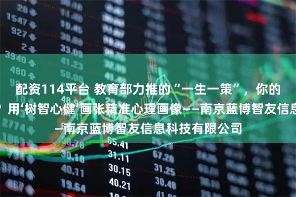 配资114平台 教育部力推的“一生一策”，你的孩子做对了吗？用‘树智心健’画张精准心理画像——南京蓝博智友信息科技有限公司