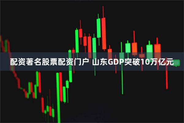 配资著名股票配资门户 山东GDP突破10万亿元