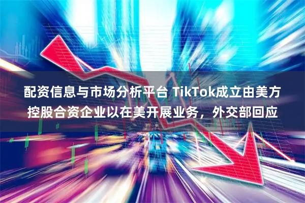 配资信息与市场分析平台 TikTok成立由美方控股合资企业以在美开展业务，外交部回应