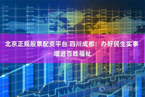 北京正规股票配资平台 四川成都：办好民生实事 增进百姓福祉