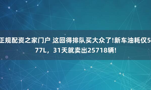正规配资之家门户 这回得排队买大众了!新车油耗仅5.77L，31天就卖出25718辆!