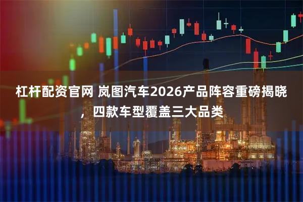 杠杆配资官网 岚图汽车2026产品阵容重磅揭晓，四款车型覆盖三大品类