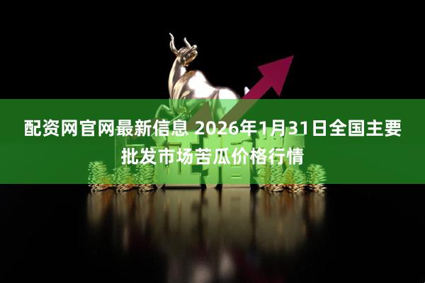 配资网官网最新信息 2026年1月31日全国主要批发市场苦瓜价格行情