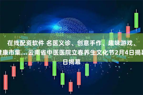 在线配资软件 名医义诊、创意手作、趣味游戏、健康市集…云南省中医医院立春养生文化节2月4日揭幕