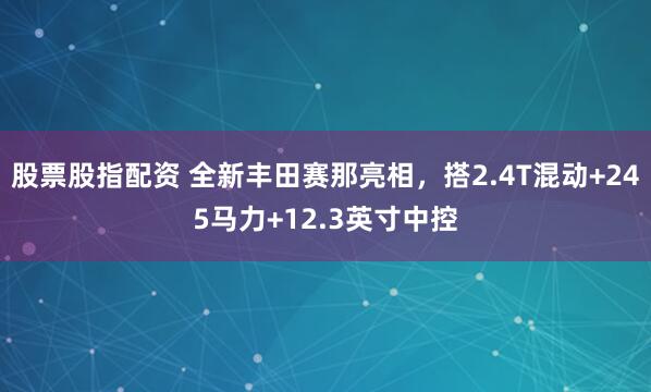 股票股指配资 全新丰田赛那亮相，搭2.4T混动+245马力+12.3英寸中控