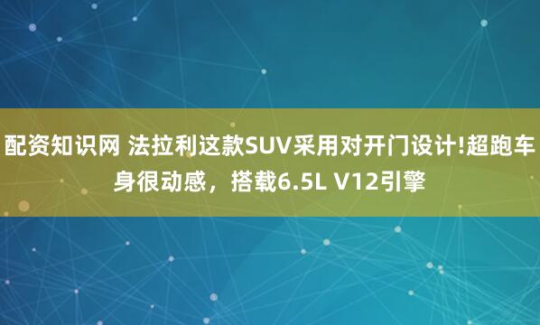 配资知识网 法拉利这款SUV采用对开门设计!超跑车身很动感，搭载6.5L V12引擎