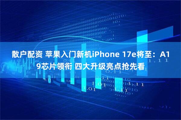 散户配资 苹果入门新机iPhone 17e将至：A19芯片领衔 四大升级亮点抢先看