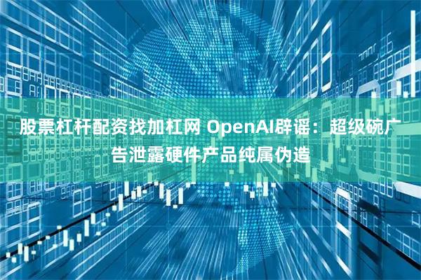 股票杠杆配资找加杠网 OpenAI辟谣：超级碗广告泄露硬件产品纯属伪造