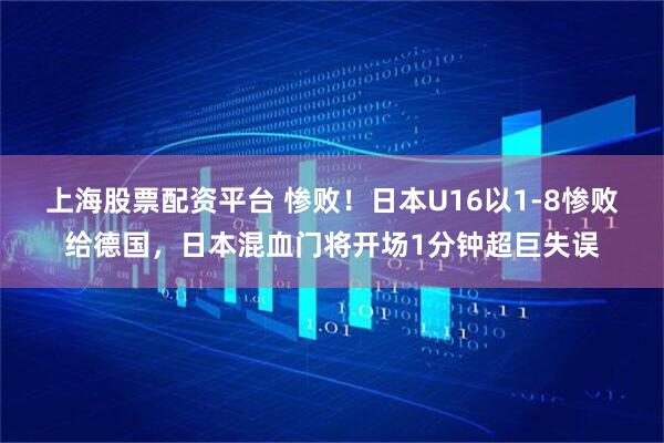 上海股票配资平台 惨败！日本U16以1-8惨败给德国，日本混血门将开场1分钟超巨失误