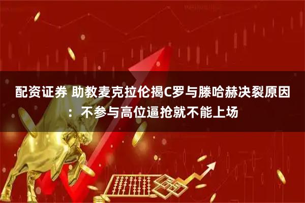 配资证券 助教麦克拉伦揭C罗与滕哈赫决裂原因：不参与高位逼抢就不能上场