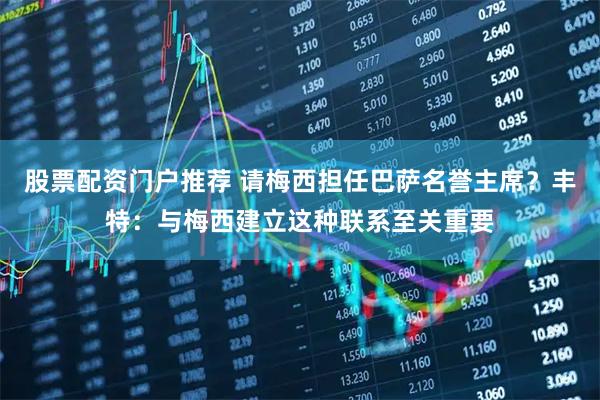 股票配资门户推荐 请梅西担任巴萨名誉主席？丰特：与梅西建立这种联系至关重要