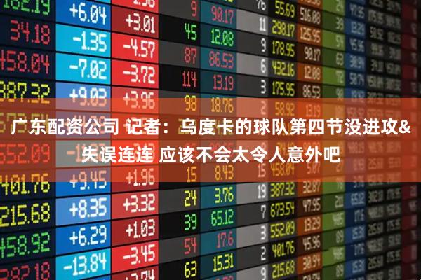 广东配资公司 记者：乌度卡的球队第四节没进攻&失误连连 应该不会太令人意外吧