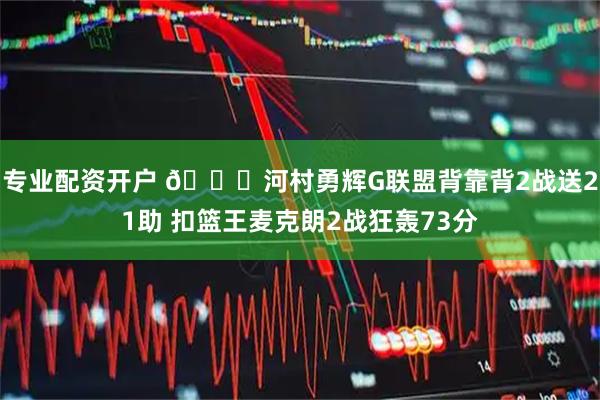 专业配资开户 👀河村勇辉G联盟背靠背2战送21助 扣篮王麦克朗2战狂轰73分
