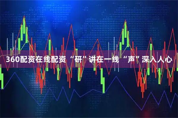 360配资在线配资 “研”讲在一线 “声”深入人心