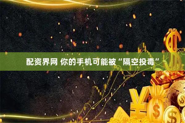 配资界网 你的手机可能被“隔空投毒”