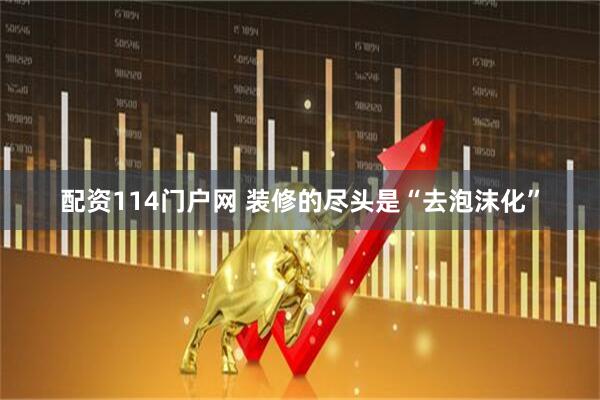 配资114门户网 装修的尽头是“去泡沫化”