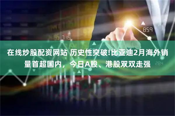 在线炒股配资网站 历史性突破!比亚迪2月海外销量首超国内，今日A股、港股双双走强