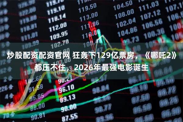 炒股配资配资官网 狂轰下129亿票房，《哪吒2》都压不住，2026年最强电影诞生
