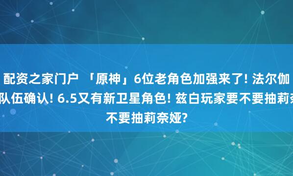 配资之家门户 「原神」6位老角色加强来了! 法尔伽完整队伍确认! 6.5又有新卫星角色! 兹白玩家要不要抽莉奈娅?