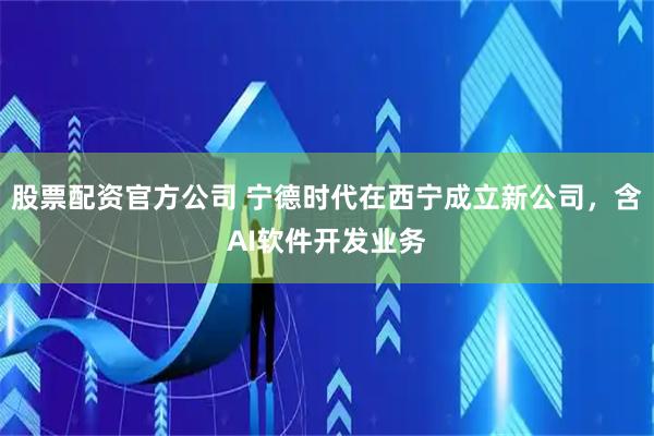 股票配资官方公司 宁德时代在西宁成立新公司，含AI软件开发业务