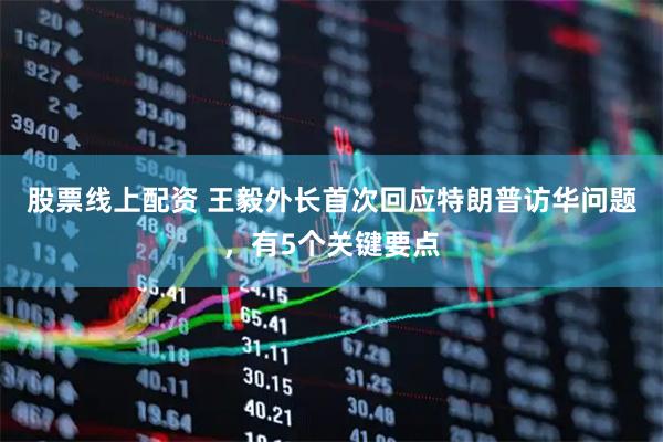 股票线上配资 王毅外长首次回应特朗普访华问题，有5个关键要点