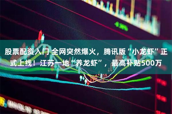 股票配资入门 全网突然爆火，腾讯版“小龙虾”正式上线！江苏一地“养龙虾”，最高补贴500万