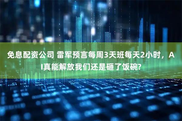 免息配资公司 雷军预言每周3天班每天2小时，AI真能解放我们还是砸了饭碗?