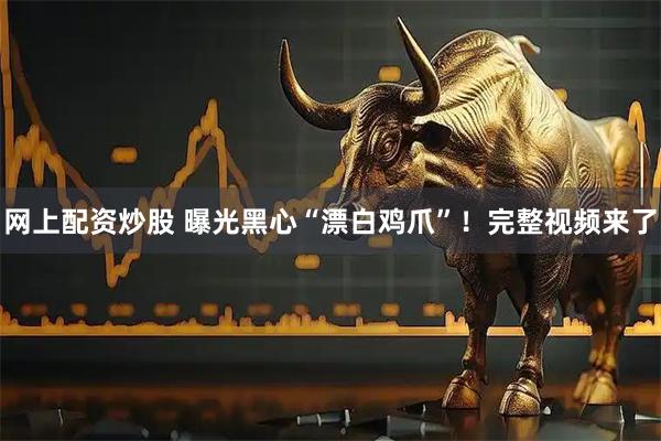 网上配资炒股 曝光黑心“漂白鸡爪”！完整视频来了