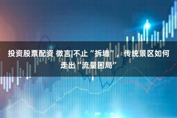 投资股票配资 微言|不止“拆墙”，传统景区如何走出“流量困局”