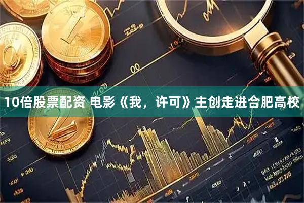 10倍股票配资 电影《我，许可》主创走进合肥高校