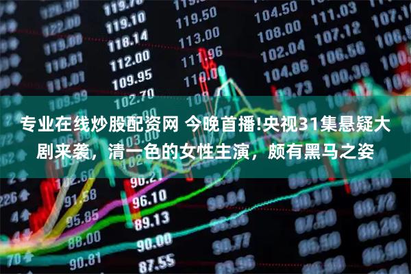 专业在线炒股配资网 今晚首播!央视31集悬疑大剧来袭，清一色的女性主演，颇有黑马之姿