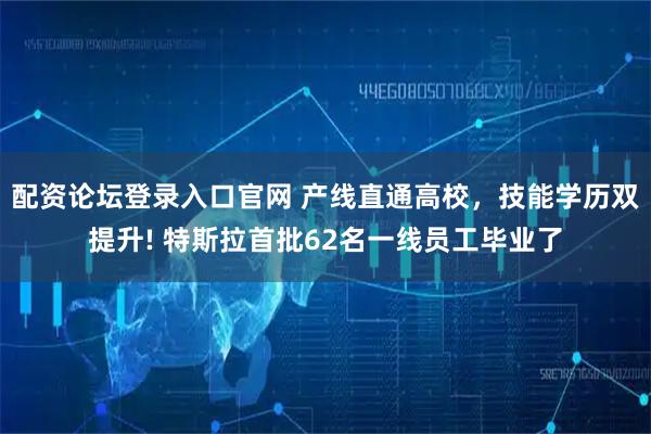 配资论坛登录入口官网 产线直通高校，技能学历双提升! 特斯拉首批62名一线员工毕业了