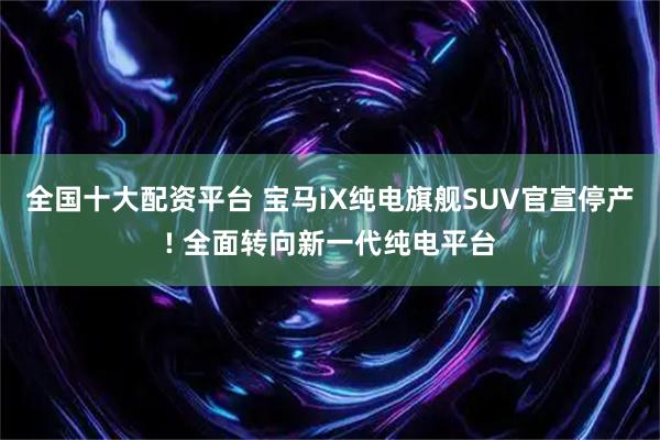 全国十大配资平台 宝马iX纯电旗舰SUV官宣停产! 全面转向新一代纯电平台